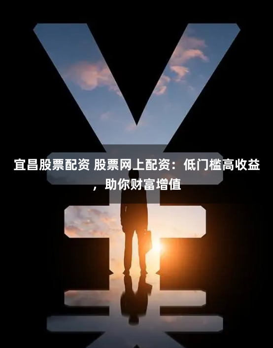 宜昌股票配资 股票网上配资：低门槛高收益，助你财富增值