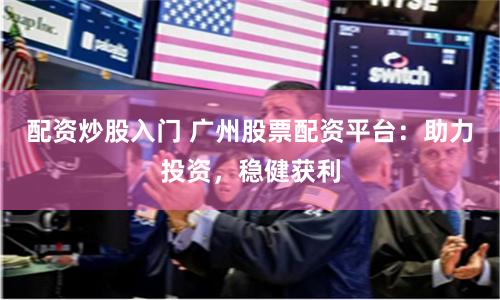 配资炒股入门 广州股票配资平台：助力投资，稳健获利