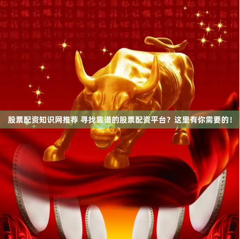 股票配资知识网推荐 寻找靠谱的股票配资平台？这里有你需要的！