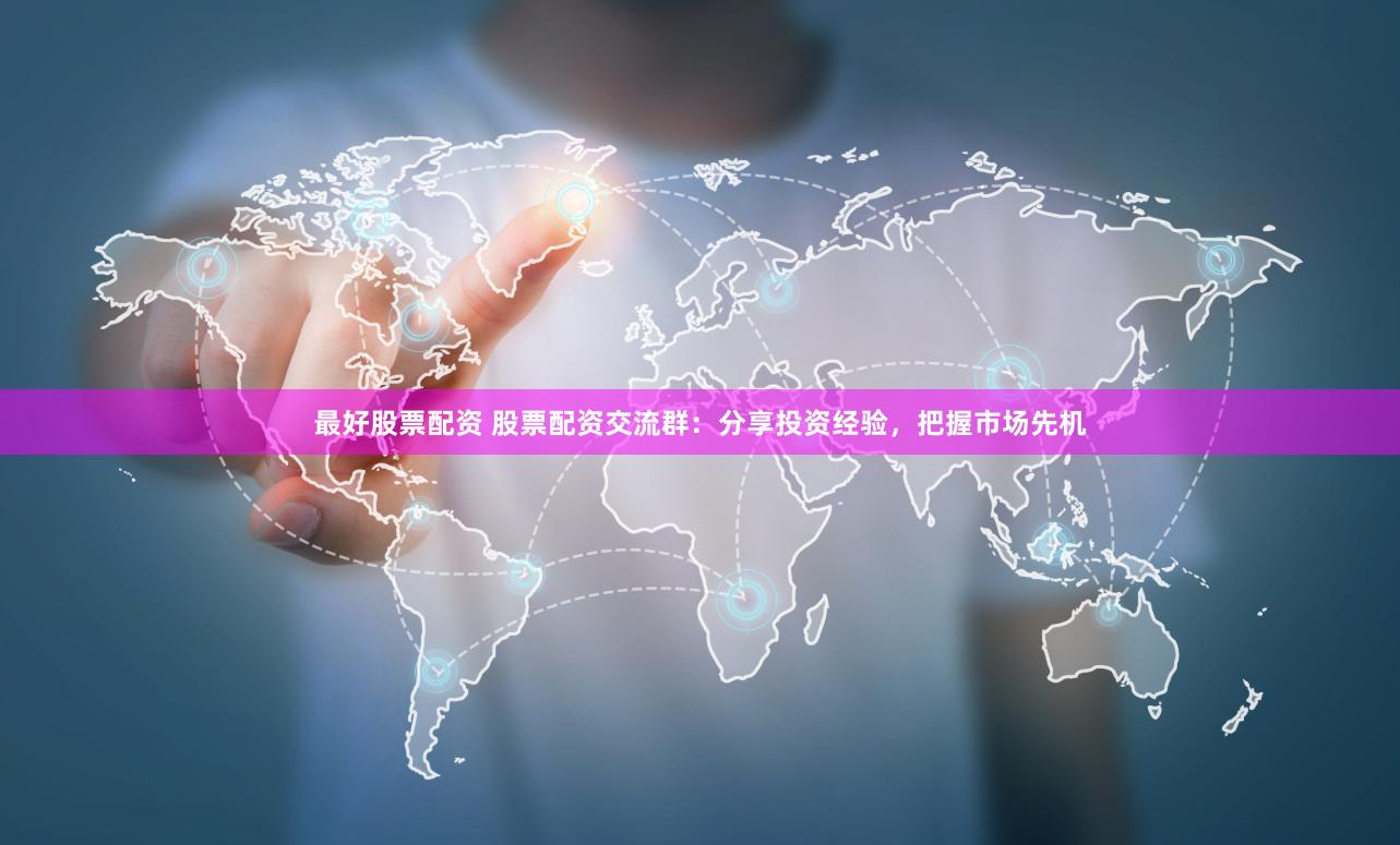 最好股票配资 股票配资交流群：分享投资经验，把握市场先机