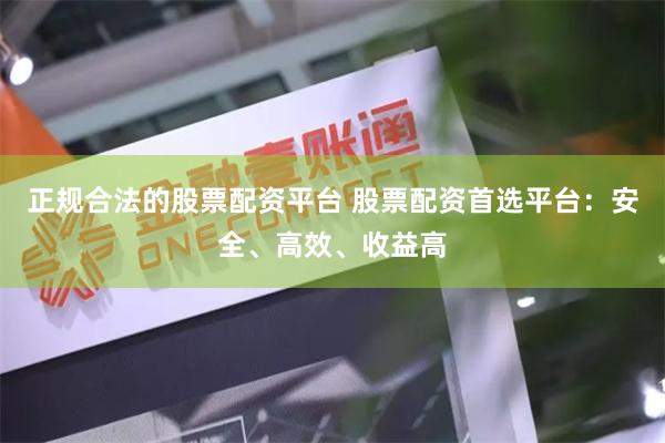 正规合法的股票配资平台 股票配资首选平台：安全、高效、收益高