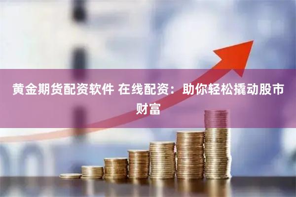 黄金期货配资软件 在线配资：助你轻松撬动股市财富
