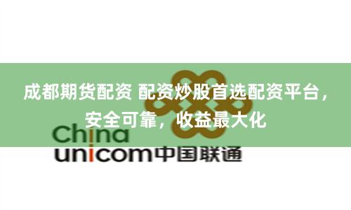 成都期货配资 配资炒股首选配资平台，安全可靠，收益最大化