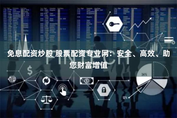 免息配资炒股 股票配资专业网：安全、高效、助您财富增值