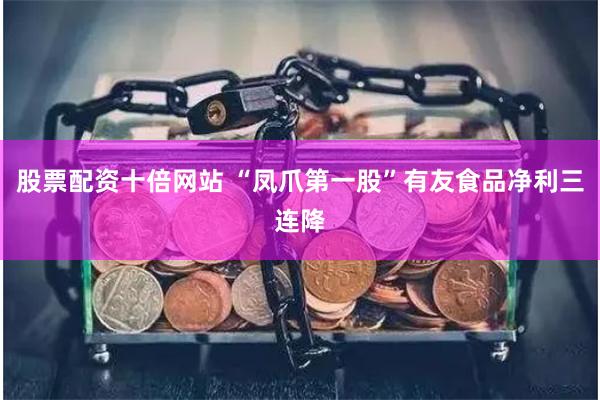 股票配资十倍网站 “凤爪第一股”有友食品净利三连降