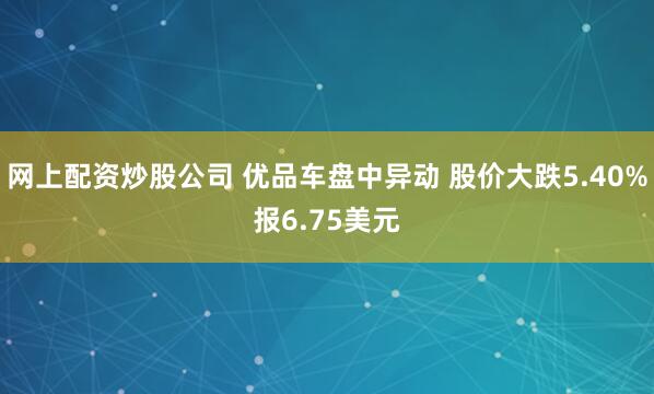 网上配资炒股公司 优品车盘中异动 股价大跌5.40%报6.75美元