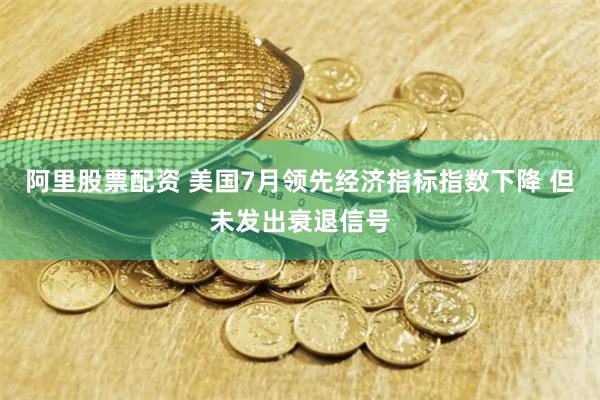 阿里股票配资 美国7月领先经济指标指数下降 但未发出衰退信号