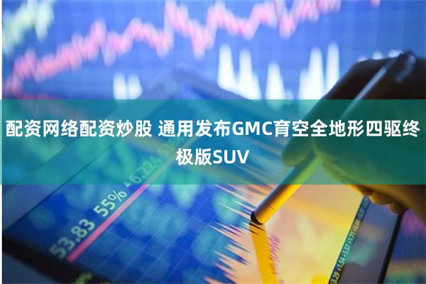 配资网络配资炒股 通用发布GMC育空全地形四驱终极版SUV