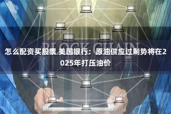 怎么配资买股票 美国银行：原油供应过剩势将在2025年打压油价