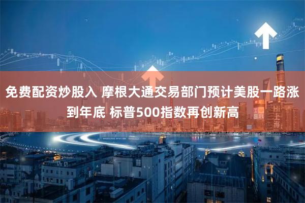 免费配资炒股入 摩根大通交易部门预计美股一路涨到年底 标普500指数再创新高