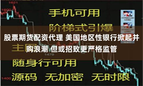 股票期货配资代理 美国地区性银行掀起并购浪潮 但或招致更严格监管