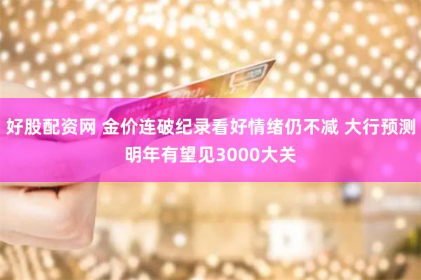 好股配资网 金价连破纪录看好情绪仍不减 大行预测明年有望见3000大关
