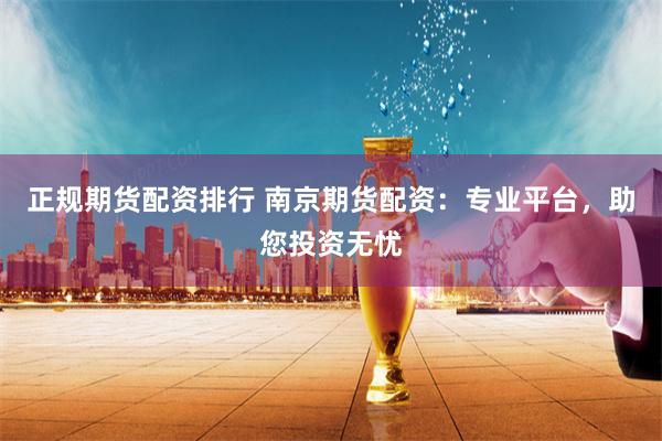 正规期货配资排行 南京期货配资：专业平台，助您投资无忧