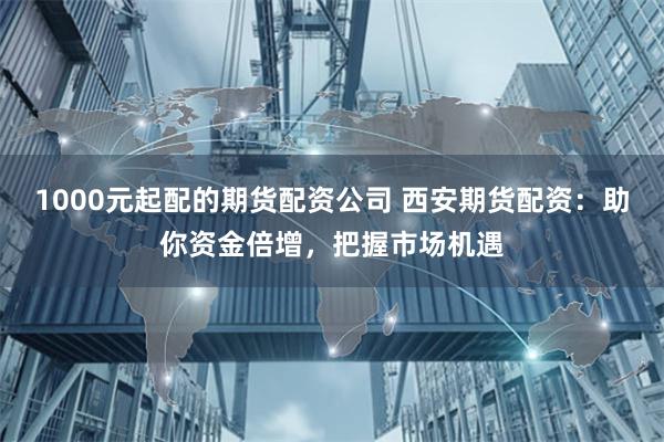 1000元起配的期货配资公司 西安期货配资：助你资金倍增，把握市场机遇