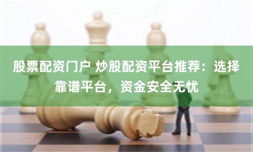 股票配资门户 炒股配资平台推荐：选择靠谱平台，资金安全无忧