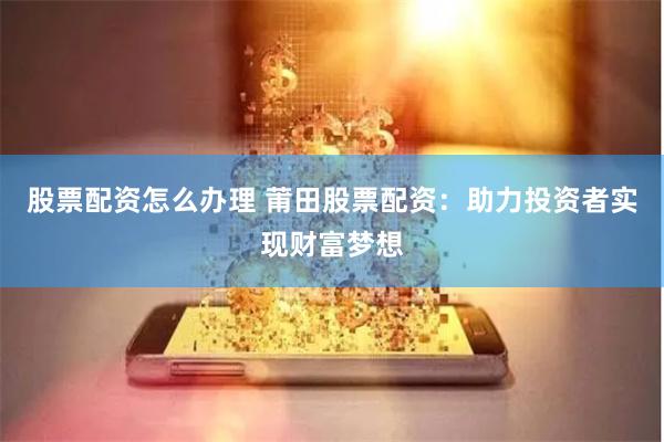 股票配资怎么办理 莆田股票配资：助力投资者实现财富梦想
