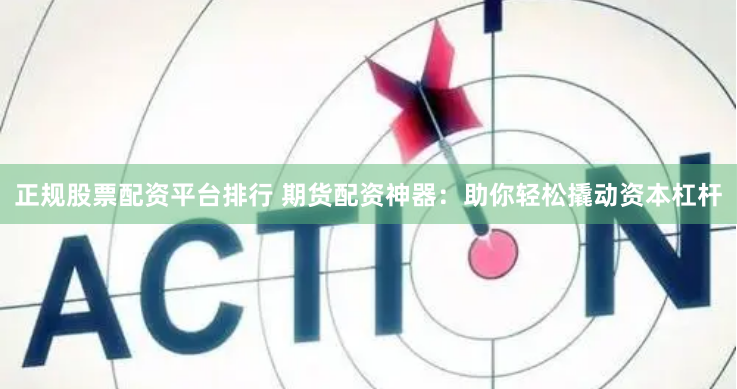 正规股票配资平台排行 期货配资神器：助你轻松撬动资本杠杆