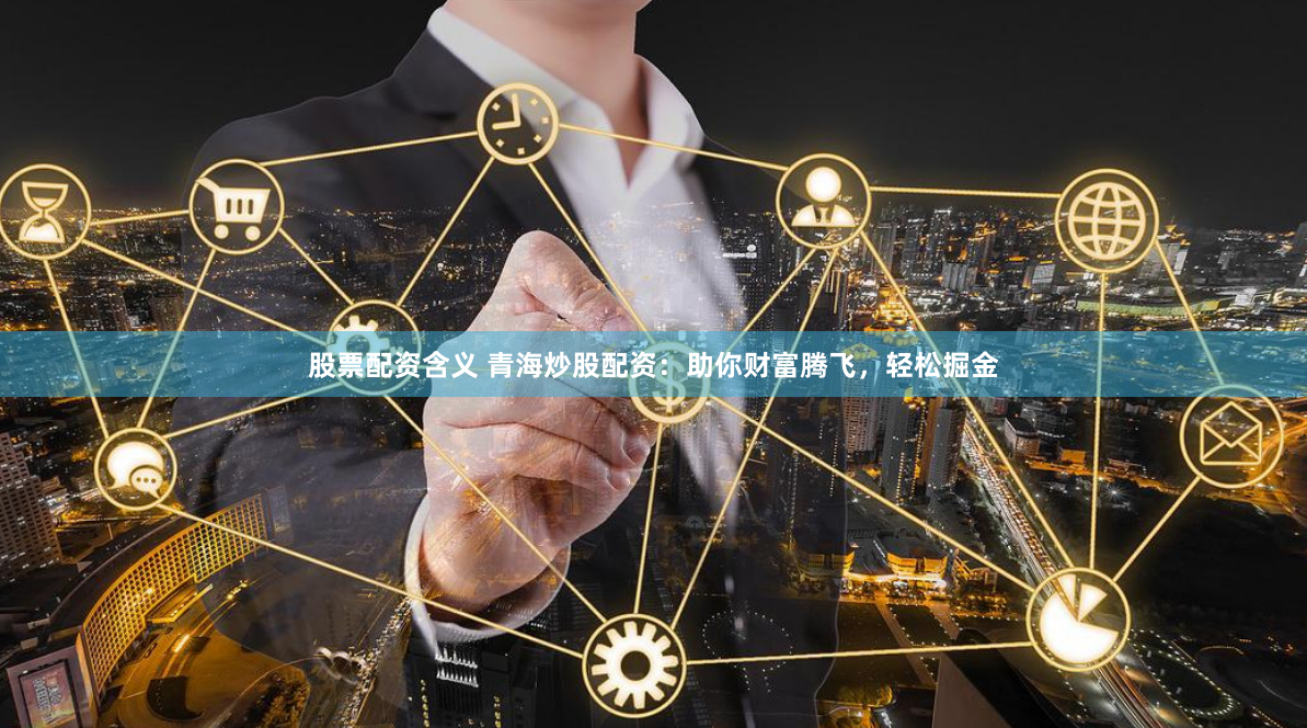 股票配资含义 青海炒股配资：助你财富腾飞，轻松掘金