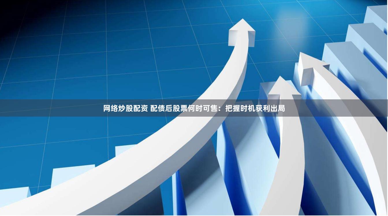 网络炒股配资 配债后股票何时可售：把握时机获利出局