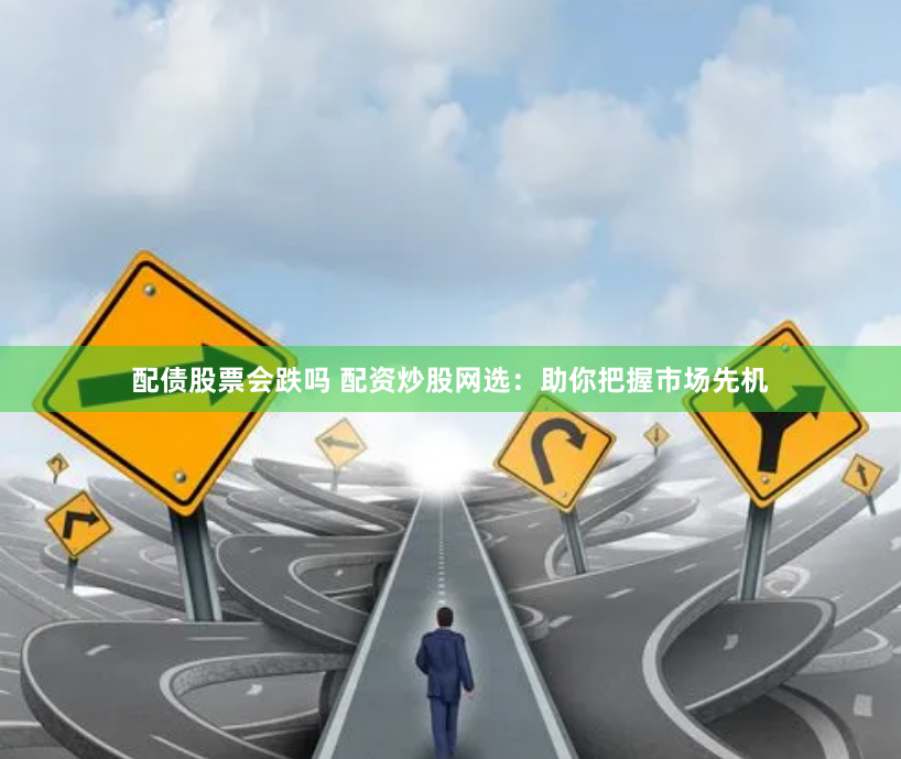 配债股票会跌吗 配资炒股网选：助你把握市场先机