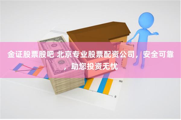 金证股票股吧 北京专业股票配资公司，安全可靠，助您投资无忧