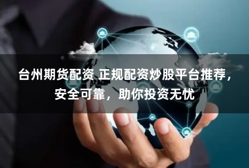 台州期货配资 正规配资炒股平台推荐，安全可靠，助你投资无忧