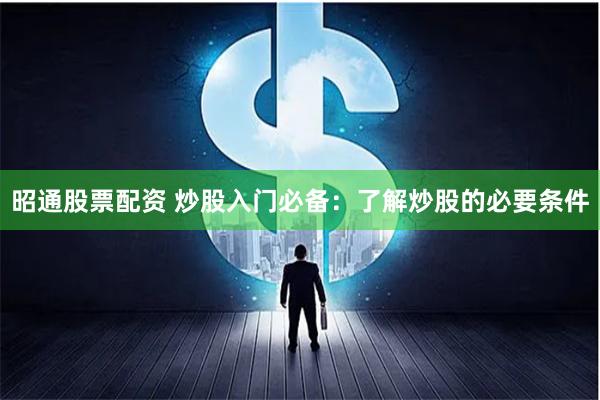昭通股票配资 炒股入门必备：了解炒股的必要条件