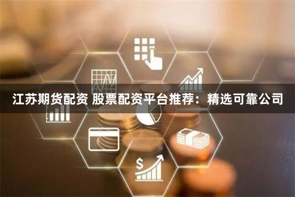 江苏期货配资 股票配资平台推荐：精选可靠公司