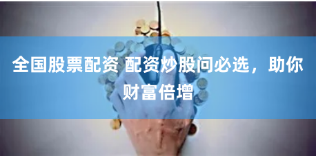 全国股票配资 配资炒股问必选，助你财富倍增