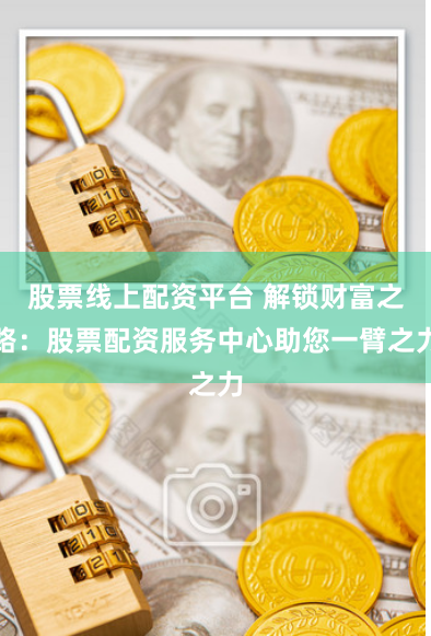 股票线上配资平台 解锁财富之路：股票配资服务中心助您一臂之力