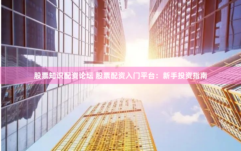 股票知识配资论坛 股票配资入门平台：新手投资指南