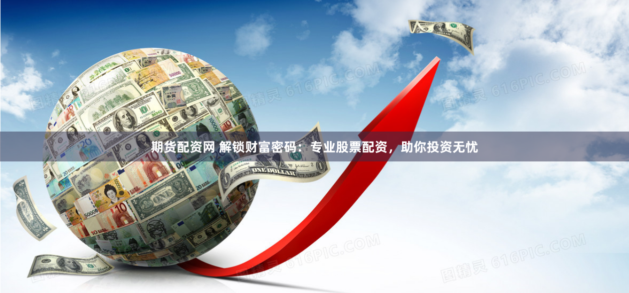 期货配资网 解锁财富密码：专业股票配资，助你投资无忧