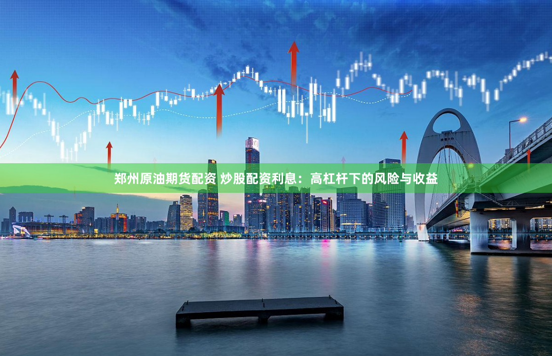 郑州原油期货配资 炒股配资利息：高杠杆下的风险与收益