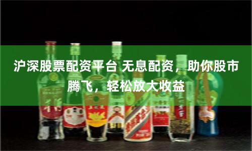 沪深股票配资平台 无息配资，助你股市腾飞，轻松放大收益