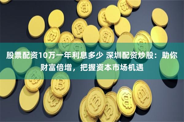 股票配资10万一年利息多少 深圳配资炒股：助你财富倍增，把握资本市场机遇