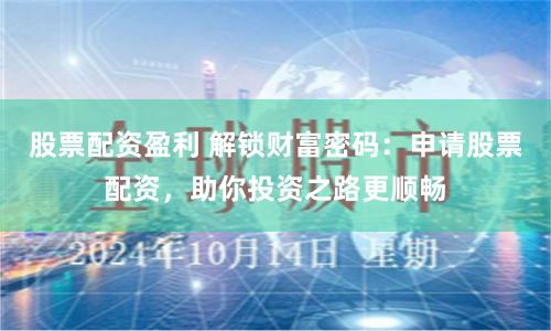 股票配资盈利 解锁财富密码：申请股票配资，助你投资之路更顺畅