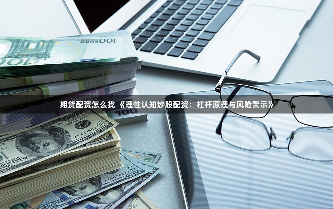 期货配资怎么找 《理性认知炒股配资：杠杆原理与风险警示》