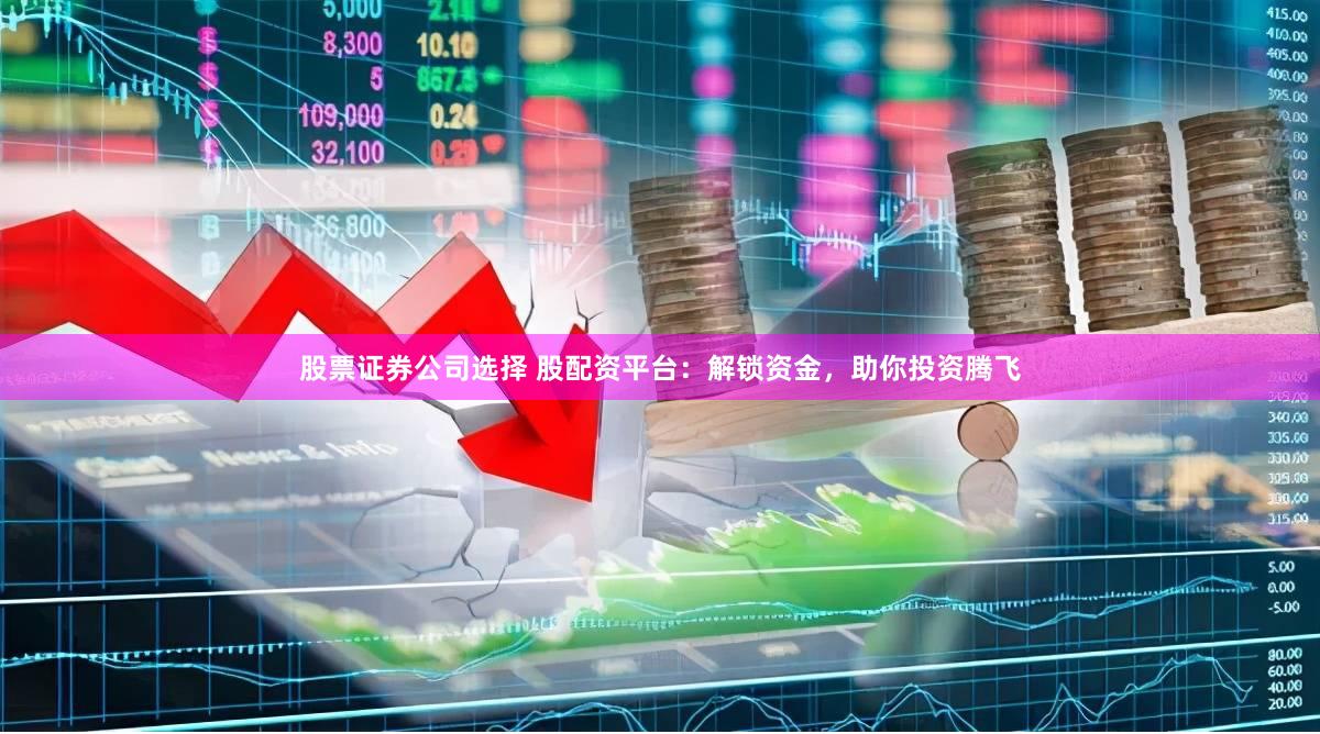 股票证券公司选择 股配资平台：解锁资金，助你投资腾飞