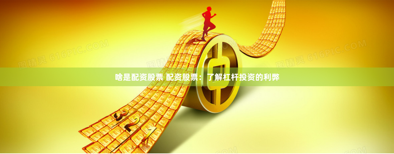 啥是配资股票 配资股票：了解杠杆投资的利弊