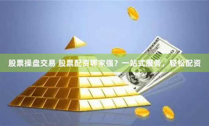 股票操盘交易 股票配资哪家强？一站式服务，轻松配资