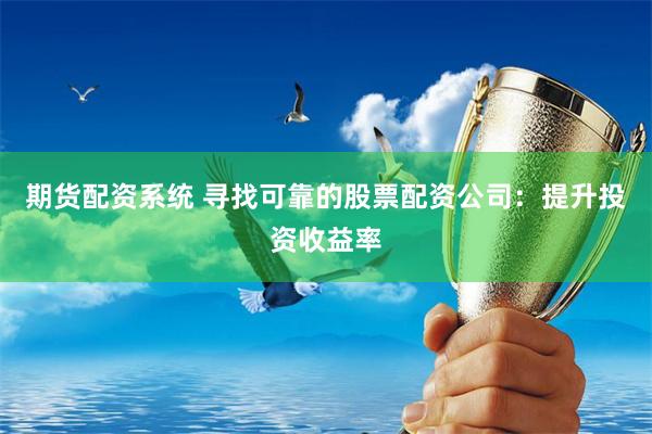 期货配资系统 寻找可靠的股票配资公司：提升投资收益率