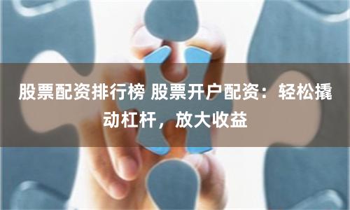 股票配资排行榜 股票开户配资：轻松撬动杠杆，放大收益
