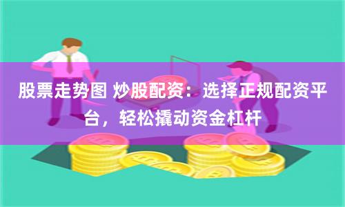 股票走势图 炒股配资：选择正规配资平台，轻松撬动资金杠杆