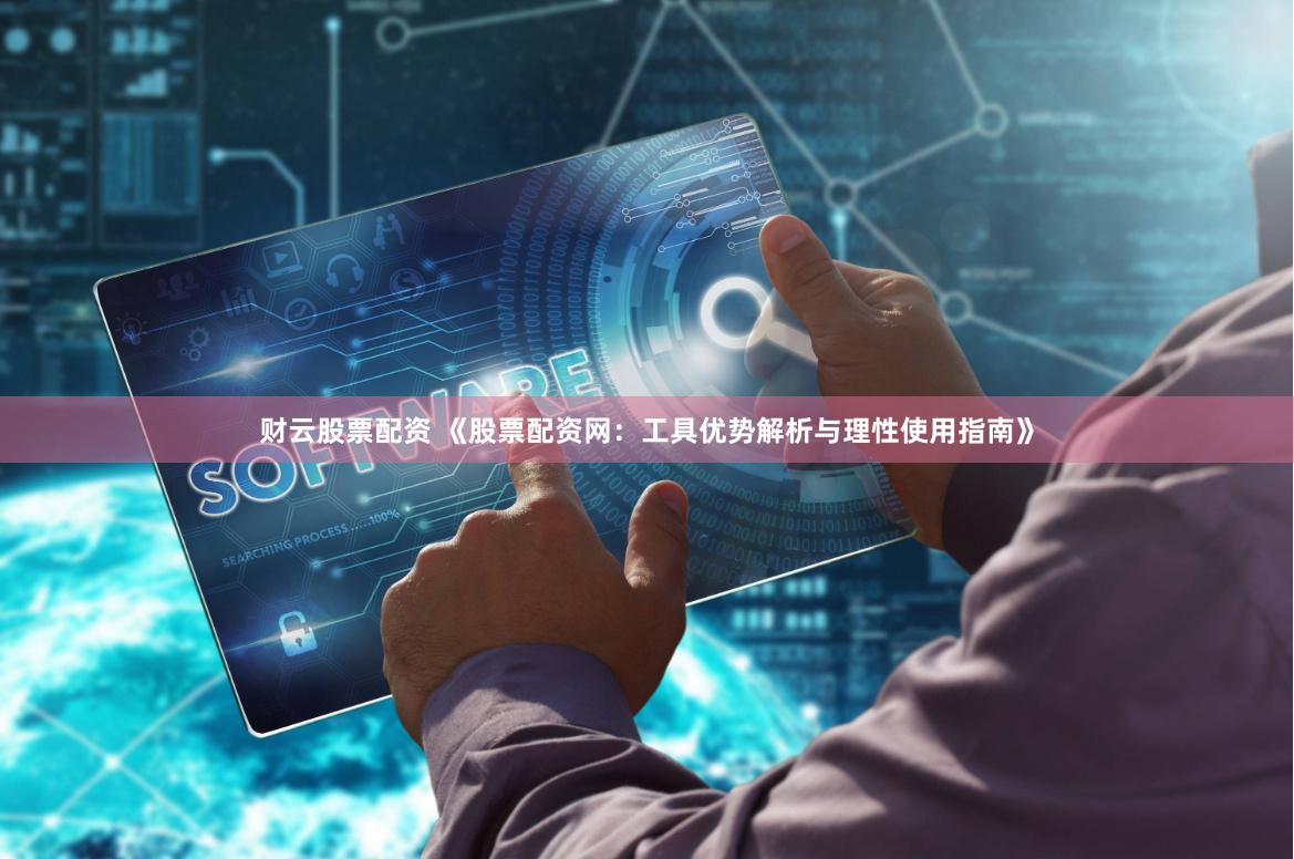 财云股票配资 《股票配资网：工具优势解析与理性使用指南》
