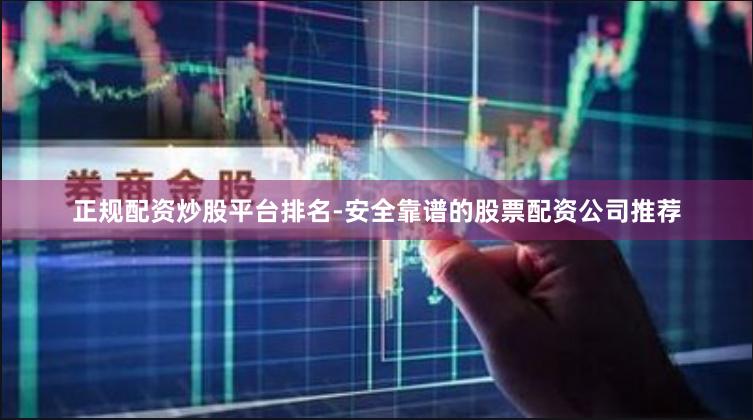正规配资炒股平台排名-安全靠谱的股票配资公司推荐