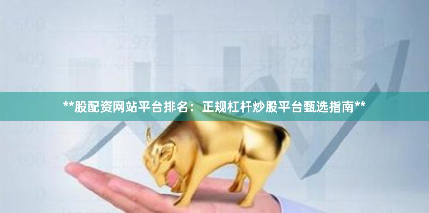 **股配资网站平台排名：正规杠杆炒股平台甄选指南**