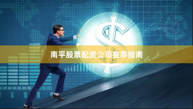 南平股票配资公司推荐指南
