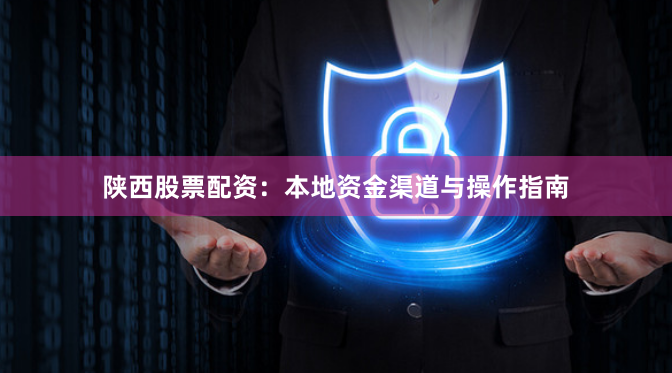 陕西股票配资：本地资金渠道与操作指南
