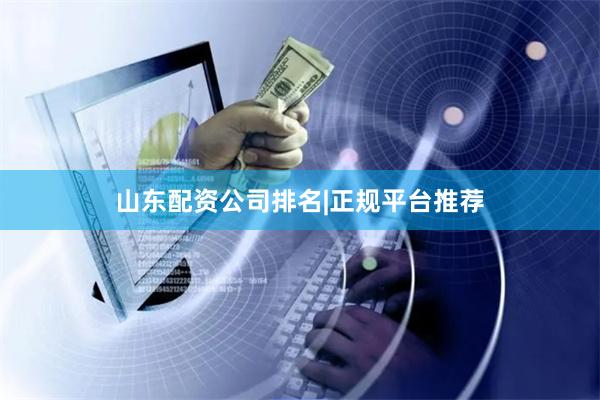 山东配资公司排名|正规平台推荐