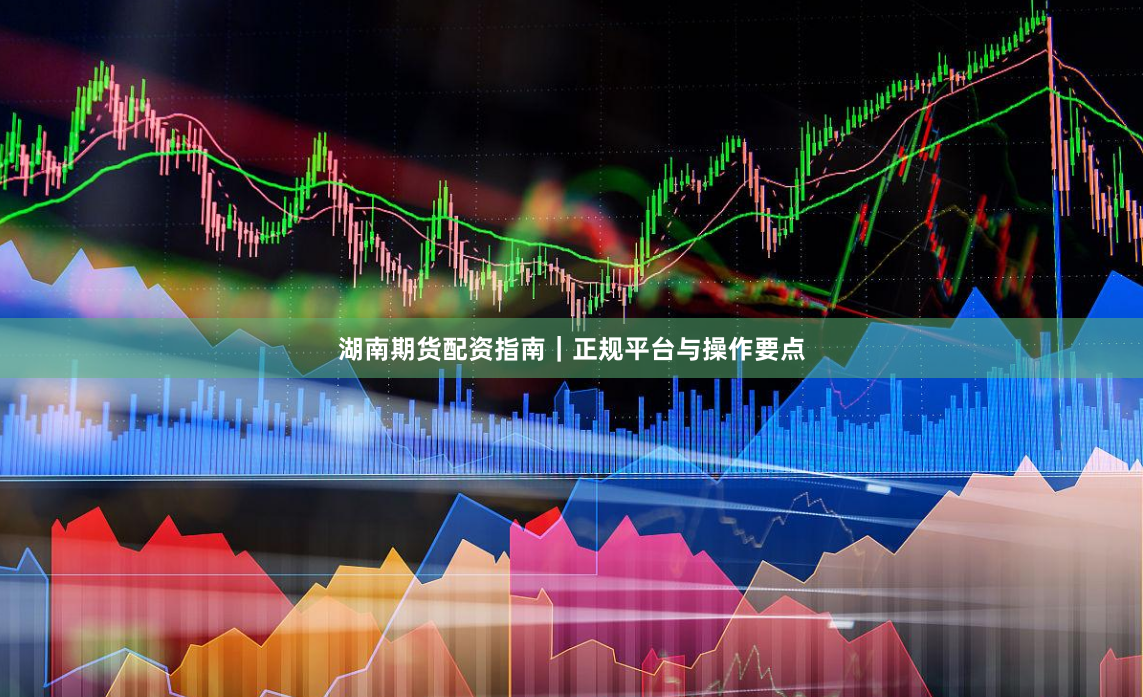 湖南期货配资指南｜正规平台与操作要点